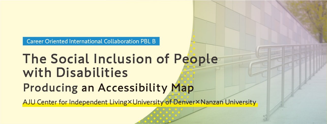 Career Oriented International Collaboration PBL B -The Social Inclusion of People with Disabilities Producing an Accessibility Map-　AJU Center for Independent Living x University of Denver x Nanzan University